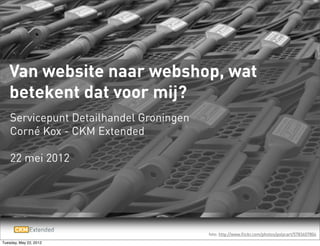 Van website naar webshop, wat
   betekent dat voor mij?
    Servicepunt Detailhandel Groningen
    Corné Kox - CKM Extended

    22 mei 2012




                                         foto: http://www.flickr.com/photos/polycart/5783407804
Tuesday, May 22, 2012
 