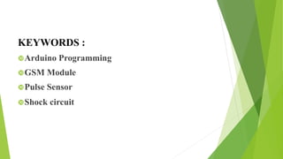 KEYWORDS :
Arduino Programming
GSM Module
Pulse Sensor
Shock circuit
 