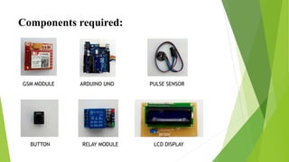 Components required:
GSM MODULE ARDUINO UNO PULSE SENSOR
BUTTON RELAY MODULE LCD DISPLAY
 