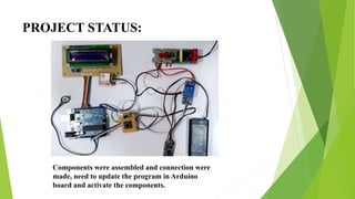 PROJECT STATUS:
Components were assembled and connection were
made, need to update the program in Arduino
board and activate the components.
 