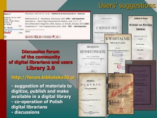 Users’ suggestionsDiscussion forum of the community of digitallibrarians and usersLibrary 2.0http://forum.biblioteka20.pl- suggestion of materials to digitize, publish and make availablein a digitallibrary- co-operation of Polishdigitallibrarians- discussions