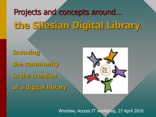 Projects and conceptsaround… theSilesian Digital Library Invoving the community  inthecreation of a digitallibrary Wrocław, Access IT workshop, 27 April 2010 