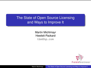 The State of Open Source Licensing
      and Ways to Improve It

             Martin Michlmayr
             Hewlett-Packard
              tbm@hp.com




         Martin Michlmayr   The State of Open Source Licensing and Ways to Improve It
 