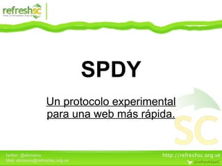 SPDY Un protocolo experimental para una web más rápida. twitter: @ebriceno Mail: ebriceno@refreshsc.org.ve 