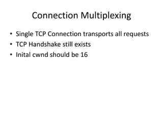 Connection Multiplexing
• Single TCP Connection transports all requests
• TCP Handshake still exists
• Inital cwnd should be 16
 