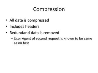 Compression
• All data is compressed
• Includes headers
• Redundand data is removed
  – User Agent of second request is known to be same
    as on first
 