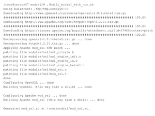 [root@centos57 modssl]# ./build_modssl_with_npn.sh
Using buildroot: /tmp/tmp.CooHIy8770
Downloading http://www.openssl.org/source/openssl-1.0.1-beta2.tar.gz
######################################################################## 100.0%
Downloading http://www.apache.org/dist/httpd/httpd-2.2.21.tar.gz
######################################################################## 100.0%
Downloading https://issues.apache.org/bugzilla/attachment.cgi?id=27969context=patch
######################################################################## 100.0%
Uncompressing openssl-1.0.1-beta2.tar.gz ... done
Uncompressing httpd-2.2.21.tar.gz ... done
Applying Apache mod_ssl NPN patch ...
patching file modules/ssl/ssl_private.h
patching file modules/ssl/ssl_engine_init.c
patching file modules/ssl/ssl_engine_io.c
patching file modules/ssl/ssl_engine_kernel.c
patching file modules/ssl/mod_ssl.c
patching file modules/ssl/mod_ssl.h
done
Configuring OpenSSL ... done
Building OpenSSL (this may take a while) ... done

Configuring Apache mod_ssl ... done
Building Apache mod_ssl (this may take a while) ... done

Generated mod_ssl.so at /root/modssl/mod_ssl.so.
 