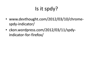 Is it spdy?
• www.devthought.com/2012/03/10/chrome-
  spdy-indicator/
• ckon.wordpress.com/2012/03/11/spdy-
  indicator-for-firefox/
 