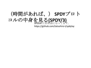（時間があれば、） SPDYプロト
コルの中身を見る(SPDY/3)
     SPDLAY にお世話になってます。
        https://github.com/tatsuhiro-t/spdylay
 