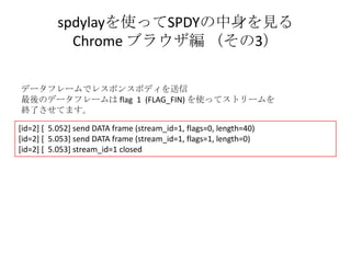 spdylayを使ってSPDYの中身を見る
            Chrome ブラウザ編 （その3）

データフレームでレスポンスボディを送信
最後のデータフレームは flag 1 (FLAG_FIN) を使ってストリームを
終了させてます...