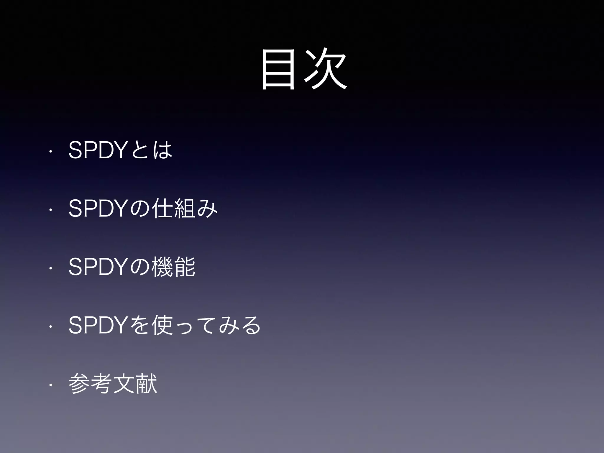 目次 
• SPDYとは 
• SPDYの仕組み 
• SPDYの機能 
• SPDYを使ってみる 
• 参考文献 
 