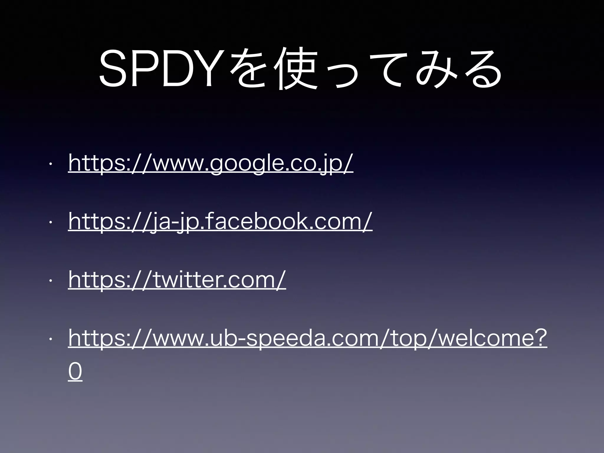 SPDYを使ってみる 
• https://www.google.co.jp/ 
• https://ja-jp.facebook.com/ 
• https://twitter.com/ 
• https://www.ub-speeda.com/top/welcome? 
0 
 