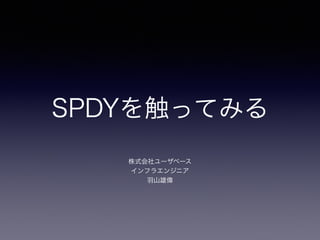 SPDYを触ってみる 
株式会社ユーザベース 
インフラエンジニア 
羽山雄偉 
 