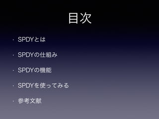目次 
• SPDYとは 
• SPDYの仕組み 
• SPDYの機能 
• SPDYを使ってみる 
• 参考文献 
 