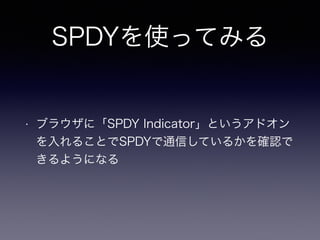SPDYを使ってみる 
• ブラウザに「SPDY Indicator」というアドオン 
を入れることでSPDYで通信しているかを確認で 
きるようになる 
 