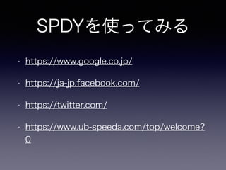 SPDYを使ってみる 
• https://www.google.co.jp/ 
• https://ja-jp.facebook.com/ 
• https://twitter.com/ 
• https://www.ub-speeda.co...