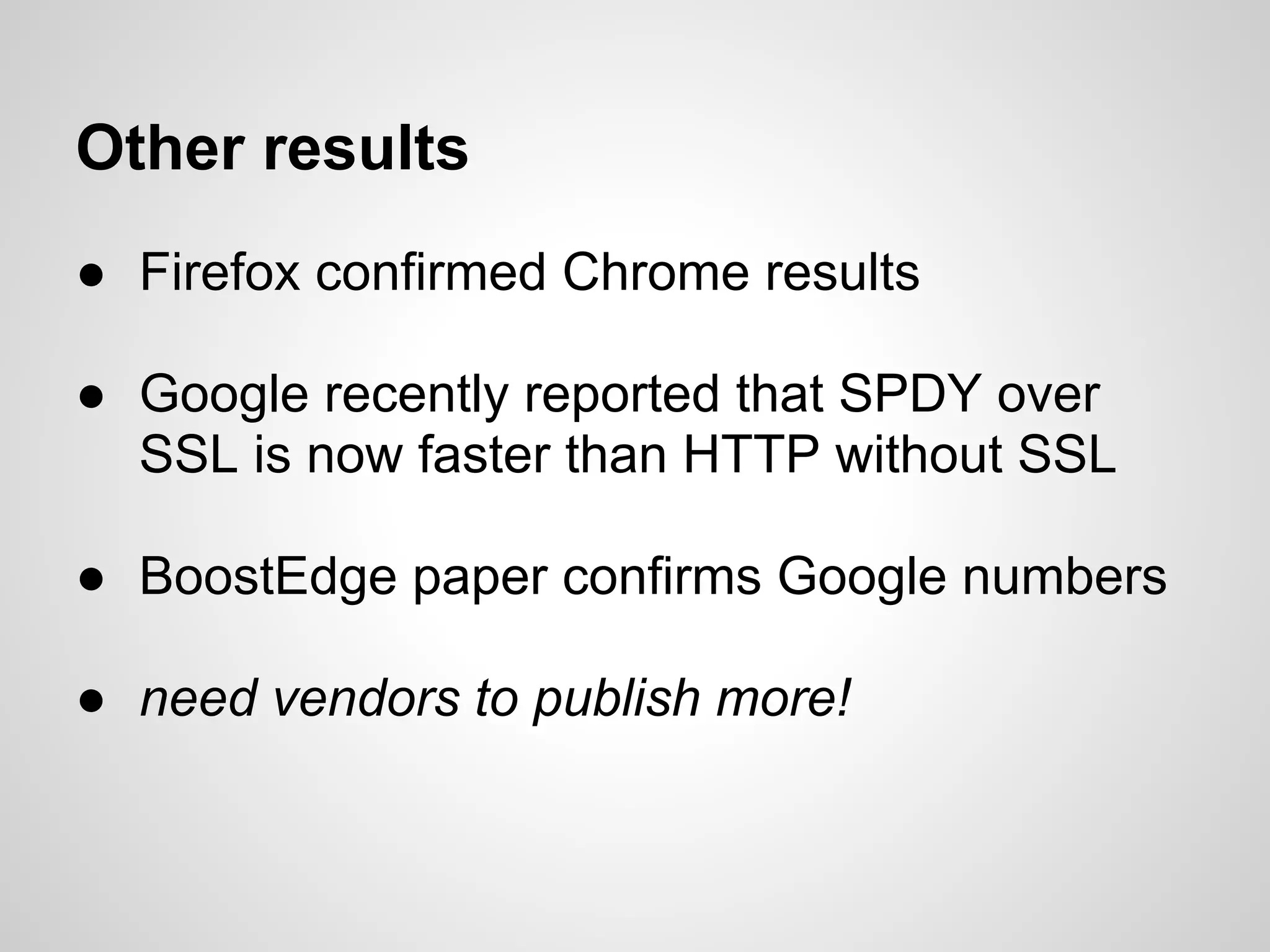 Other results
● Firefox confirmed Chrome results

● Google recently reported that SPDY over
  SSL is now faster than HTTP without SSL

● BoostEdge paper confirms Google numbers

● need vendors to publish more!
 