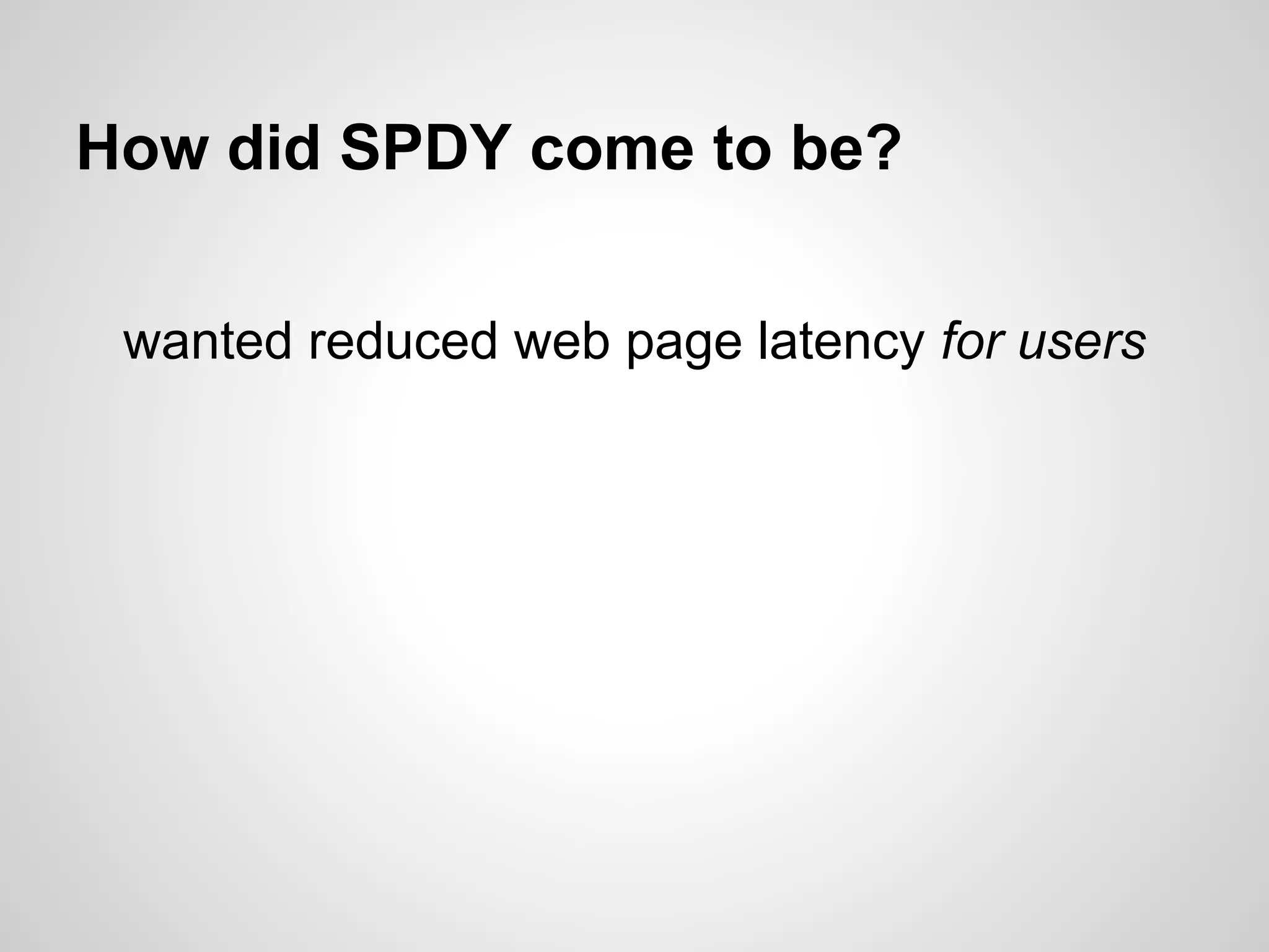 How did SPDY come to be?

 wanted reduced web page latency for users
 