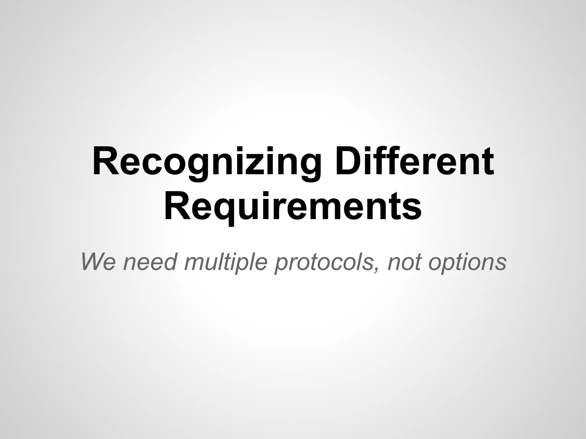 Recognizing Different
    Requirements
We need multiple protocols, not options
 