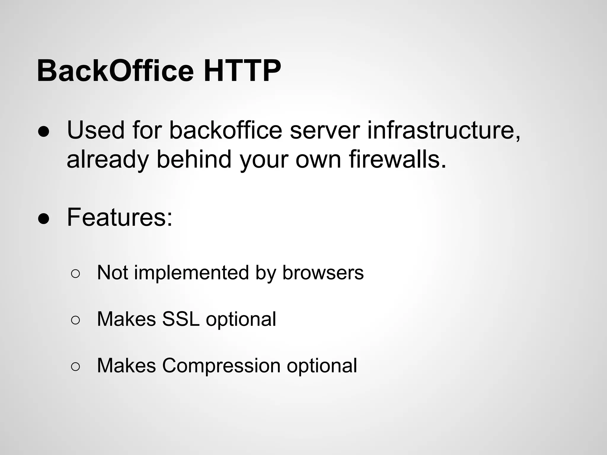 BackOffice HTTP
● Used for backoffice server infrastructure,
  already behind your own firewalls.

● Features:

   ○ Not implemented by browsers

   ○ Makes SSL optional

   ○ Makes Compression optional
 