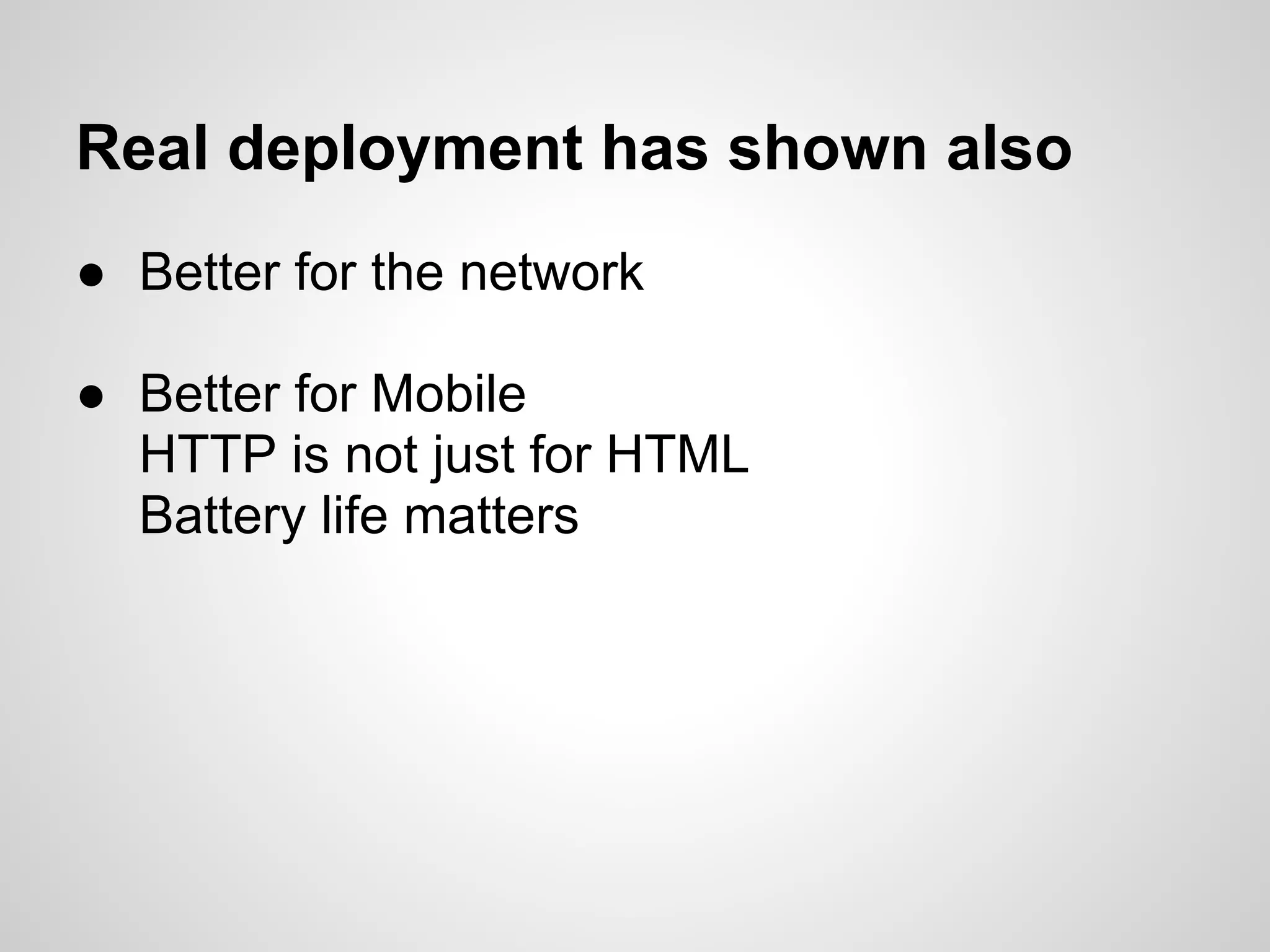 Real deployment has shown also
● Better for the network

● Better for Mobile
  HTTP is not just for HTML
  Battery life matters
 