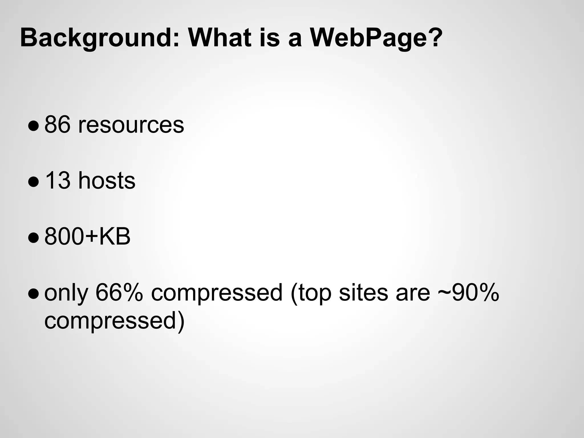 Background: What is a WebPage?


● 86 resources

● 13 hosts

● 800+KB

● only 66% compressed (top sites are ~90%
  compressed)
 