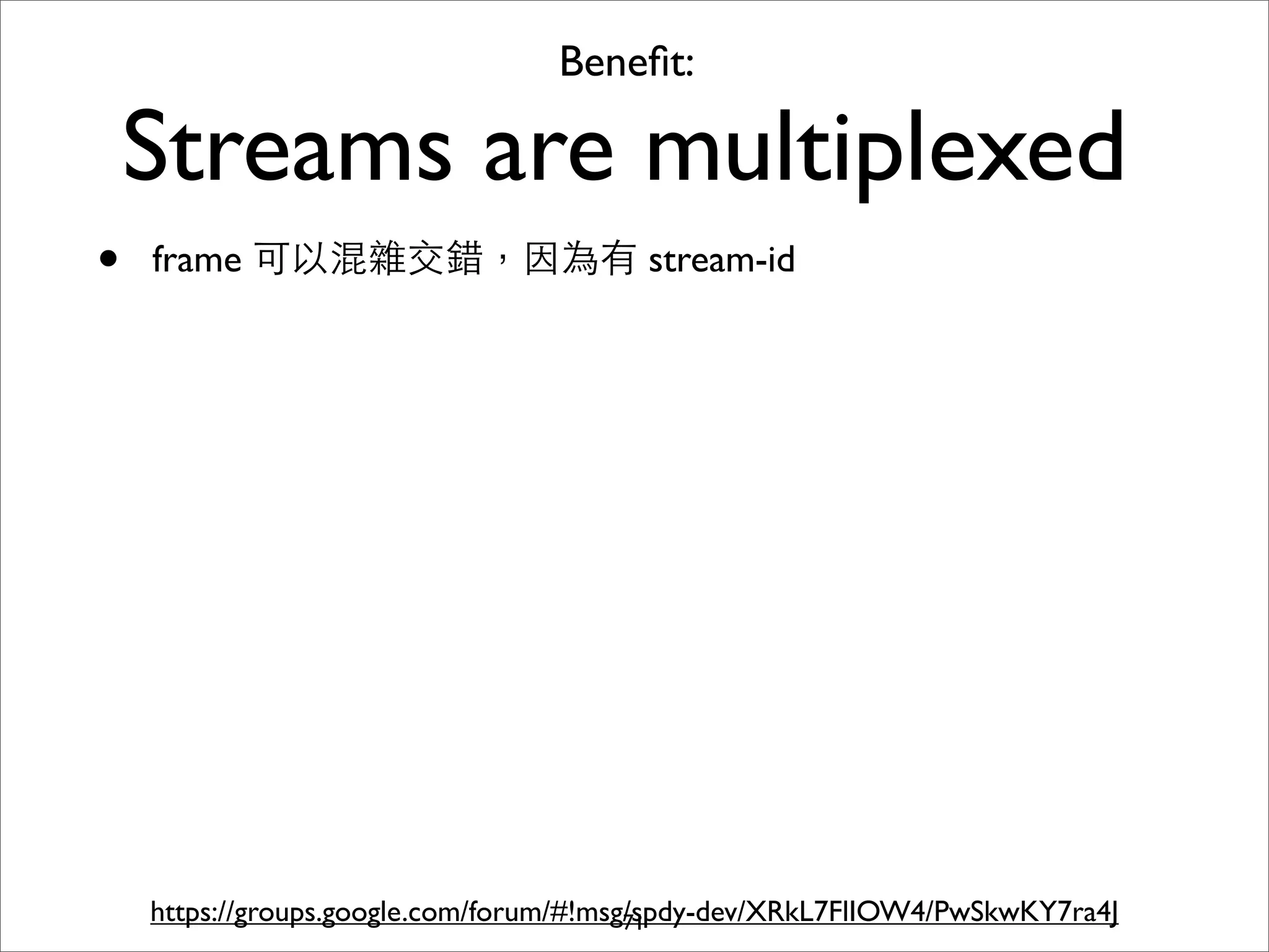 Beneﬁt:

    Streams are multiplexed
•   frame 可以混雜交錯，因為有 stream-id




    https://groups.google.com/forum/#!msg/spdy-dev/XRkL7FlIOW4/PwSkwKY7ra4J
                                         71
 