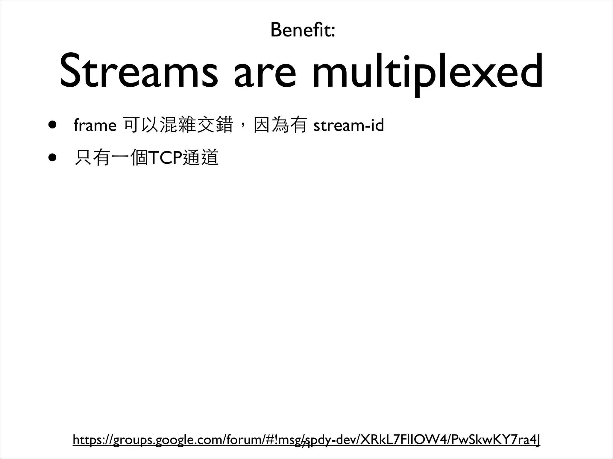 Beneﬁt:

    Streams are multiplexed
•   frame 可以混雜交錯，因為有 stream-id

•   只有⼀一個TCP通道




    https://groups.google.com/forum/#!msg/spdy-dev/XRkL7FlIOW4/PwSkwKY7ra4J
                                         71
 