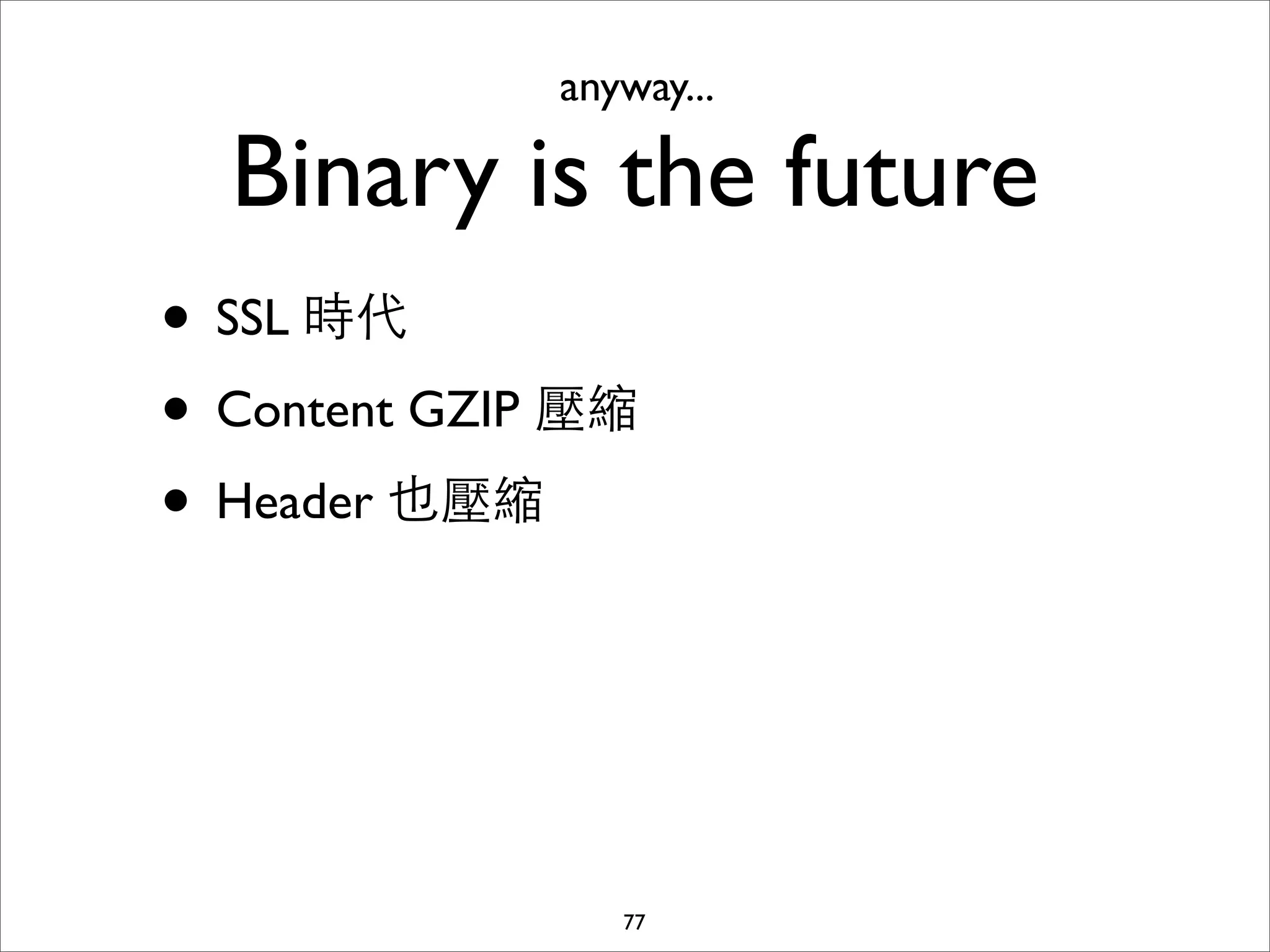 anyway...

  Binary is the future
• SSL 時代
• Content GZIP 壓縮
• Header 也壓縮



                 77
 