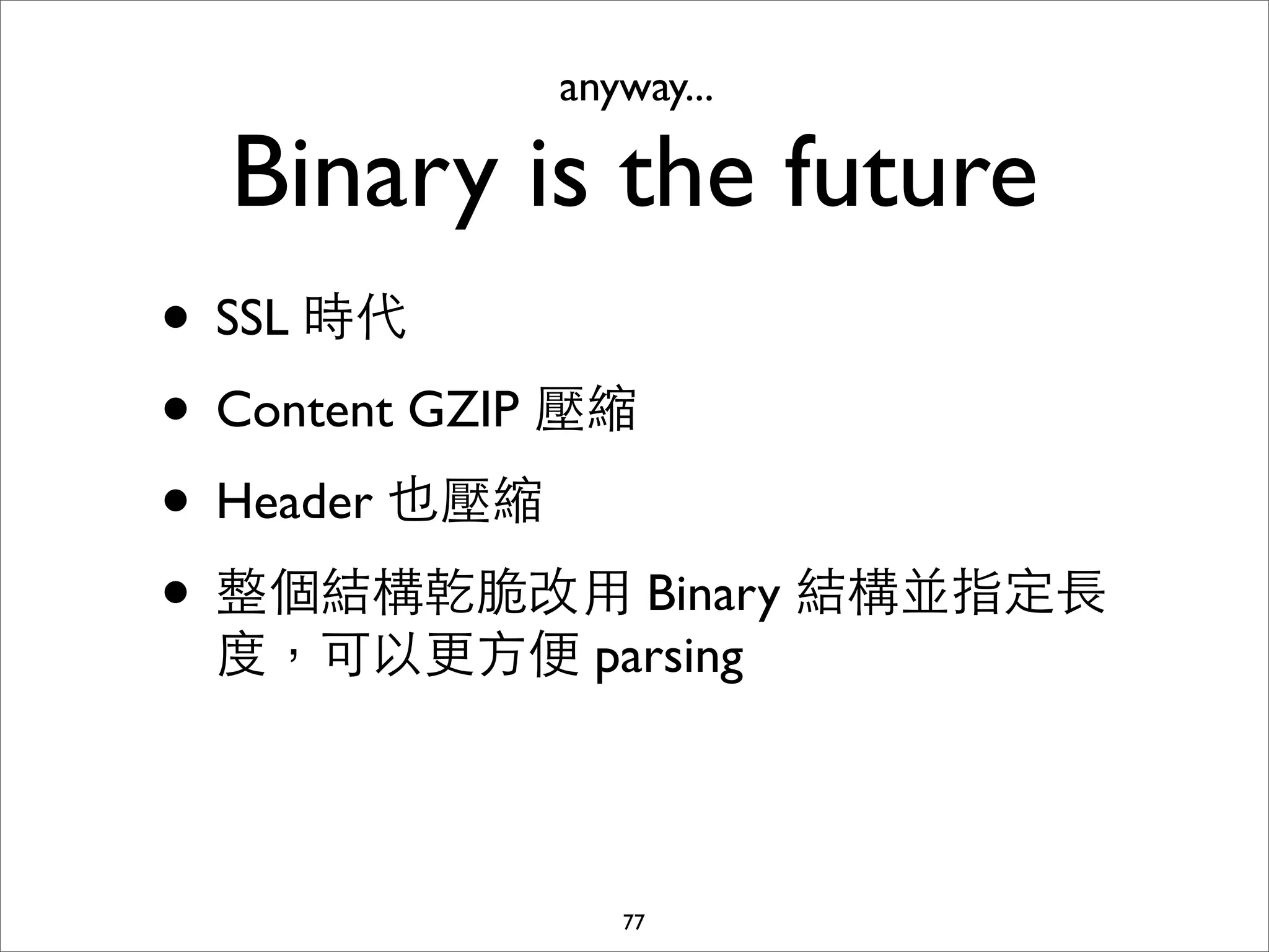 anyway...

  Binary is the future
• SSL 時代
• Content GZIP 壓縮
• Header 也壓縮
• 整個結構乾脆改⽤用 Binary 結構並指定⻑⾧長
 度，可以更⽅方便 parsing



              77
 
