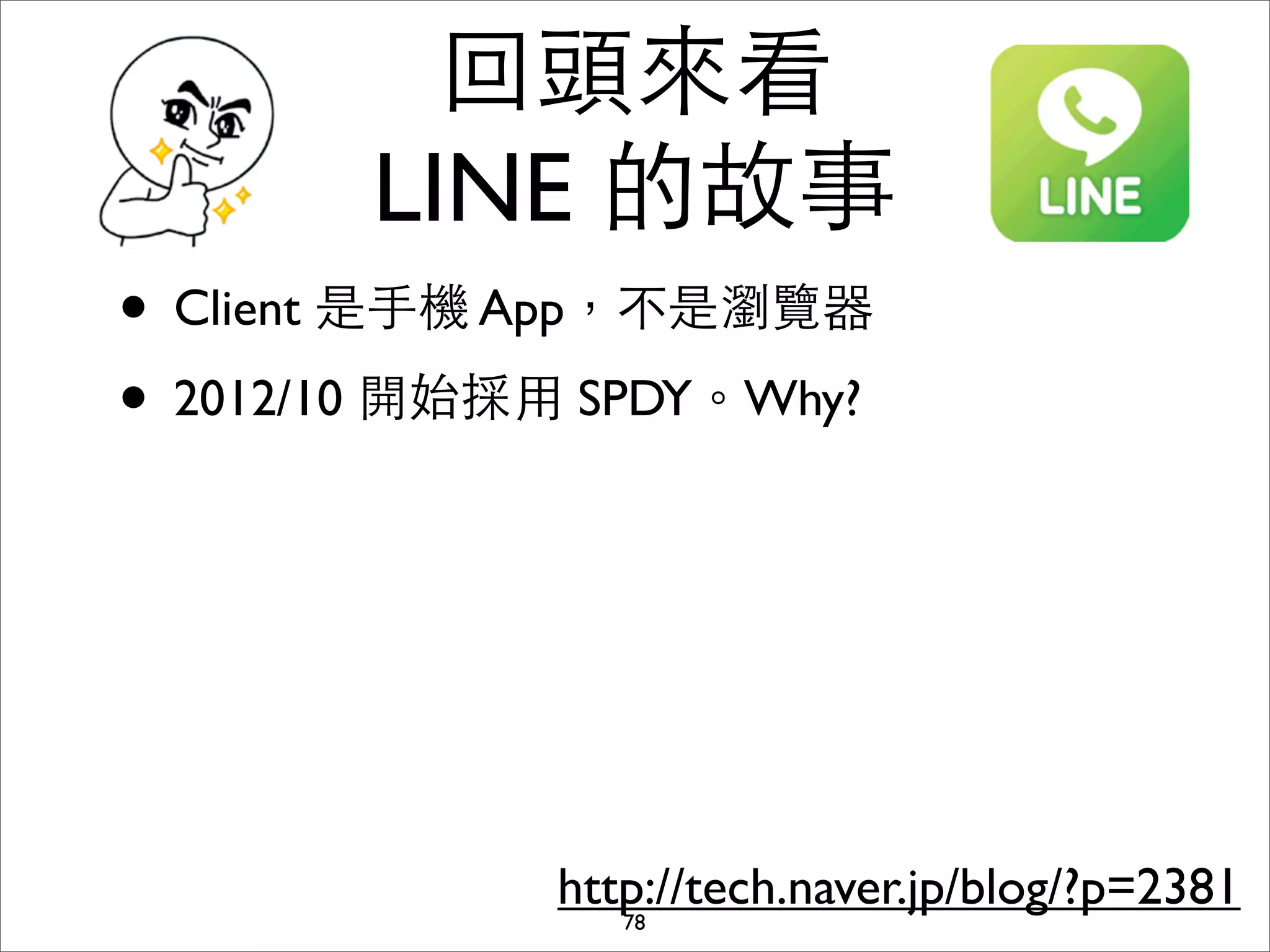 回頭來看
        LINE 的故事
• Client 是⼿手機 App，不是瀏覽器
• 2012/10 開始採⽤用 SPDY。Why?




              http://tech.naver.jp/blog/?p=2381
                 78
 