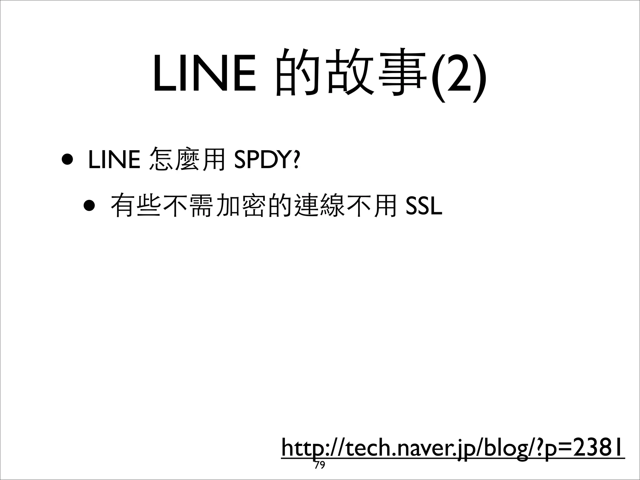 LINE 的故事(2)
• LINE 怎麼⽤用 SPDY?
 • 有些不需加密的連線不⽤用 SSL




          http://tech.naver.jp/blog/?p=2381
             79
 