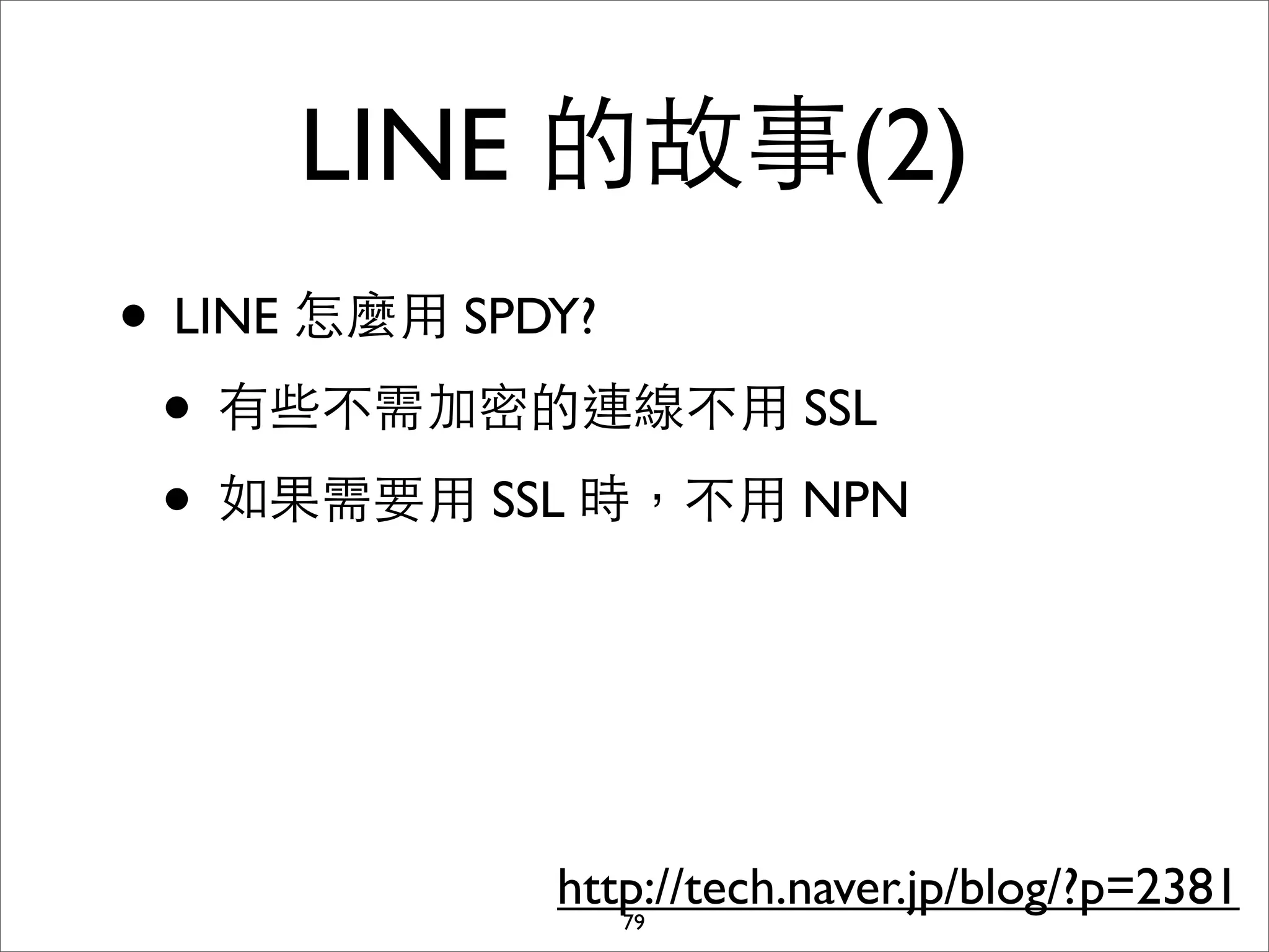 LINE 的故事(2)
• LINE 怎麼⽤用 SPDY?
 • 有些不需加密的連線不⽤用 SSL
 • 如果需要⽤用 SSL 時，不⽤用 NPN



            http://tech.naver.jp/blog/?p=2381
               79
 