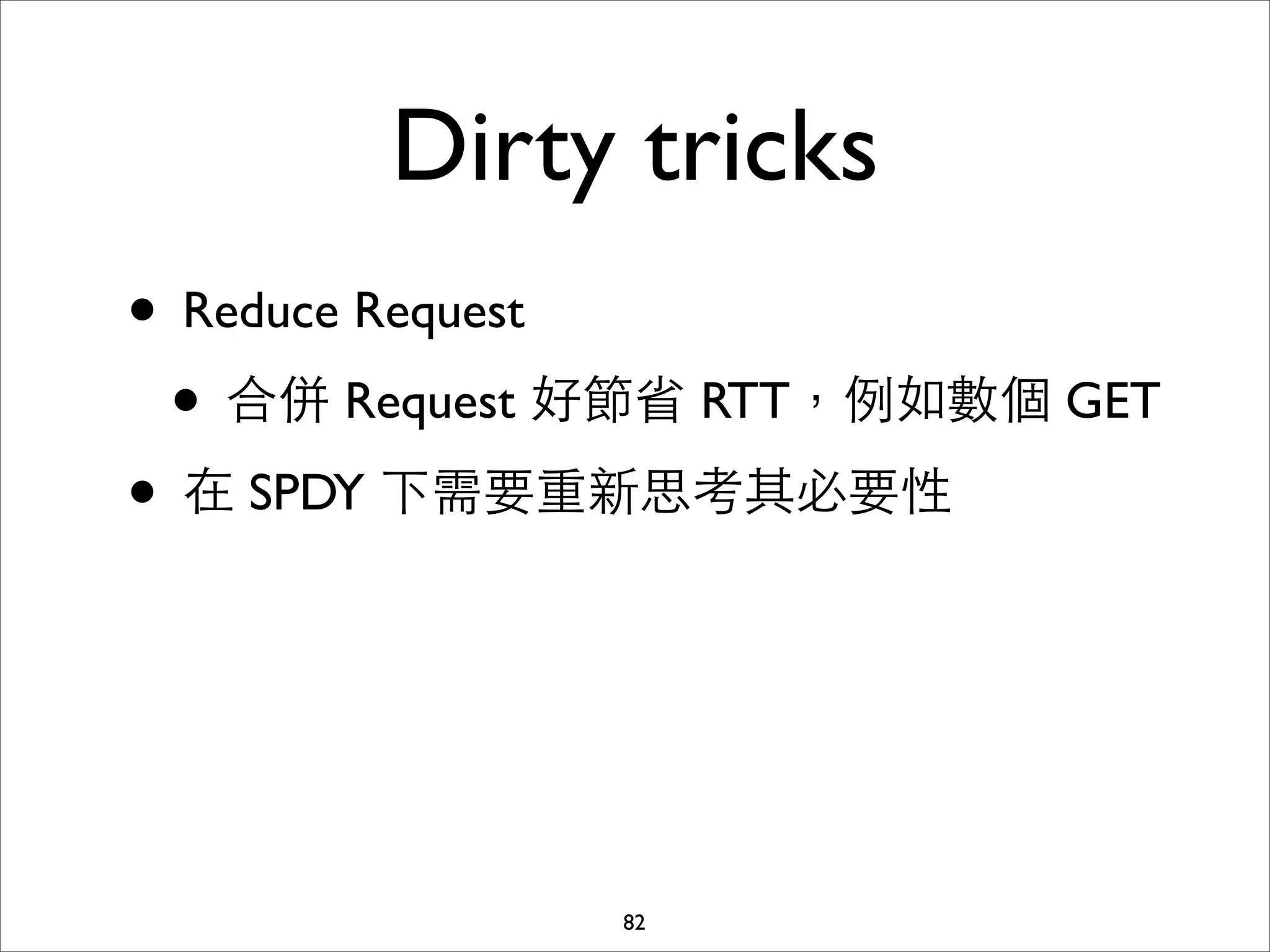 Dirty tricks
• Reduce Request
 • 合併 Request 好節省 RTT，例如數個 GET
• 在 SPDY 下需要重新思考其必要性



              82
 