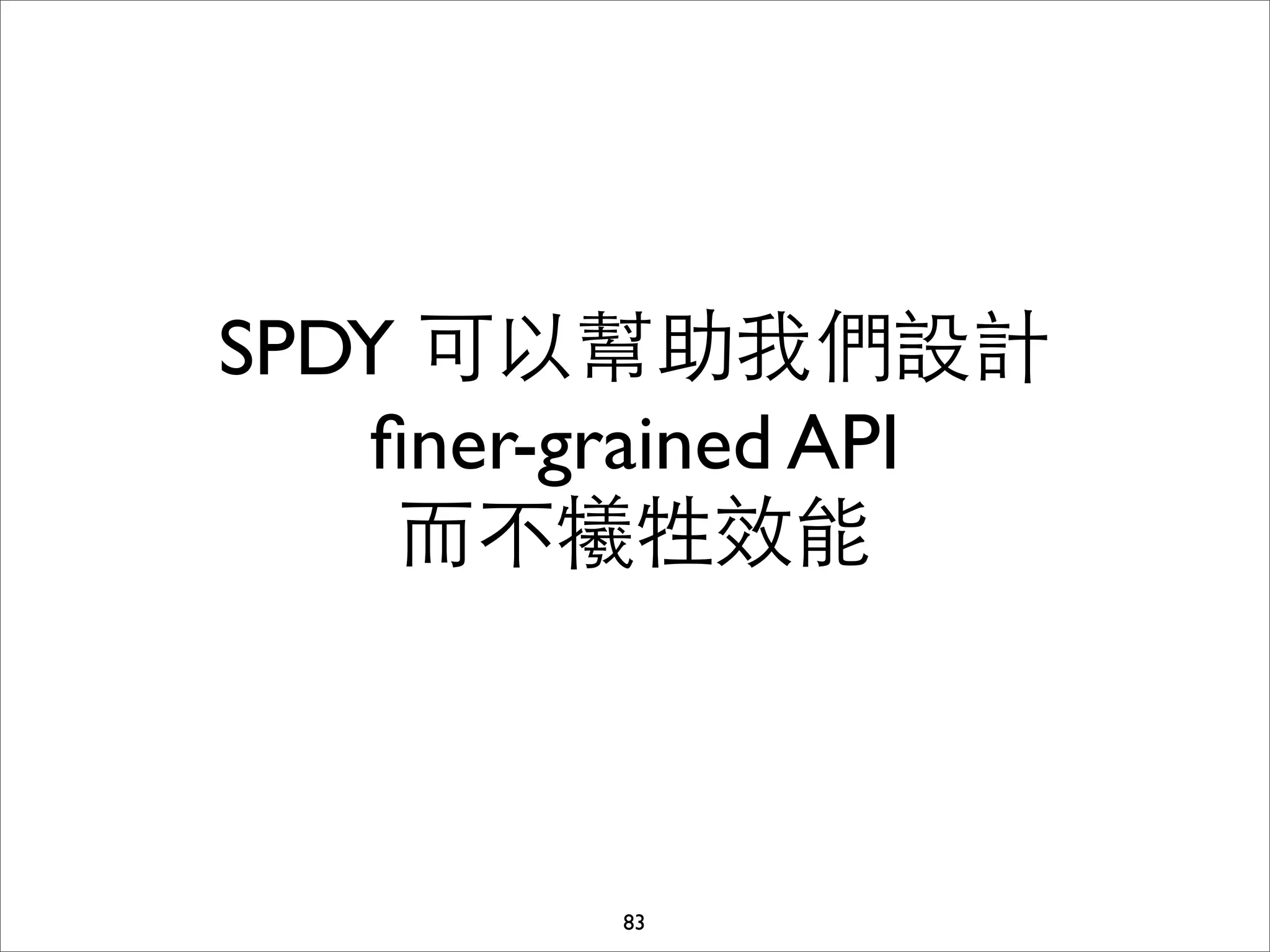 SPDY 可以幫助我們設計
   ﬁner-grained API
    ⽽而不犧牲效能



         83
 