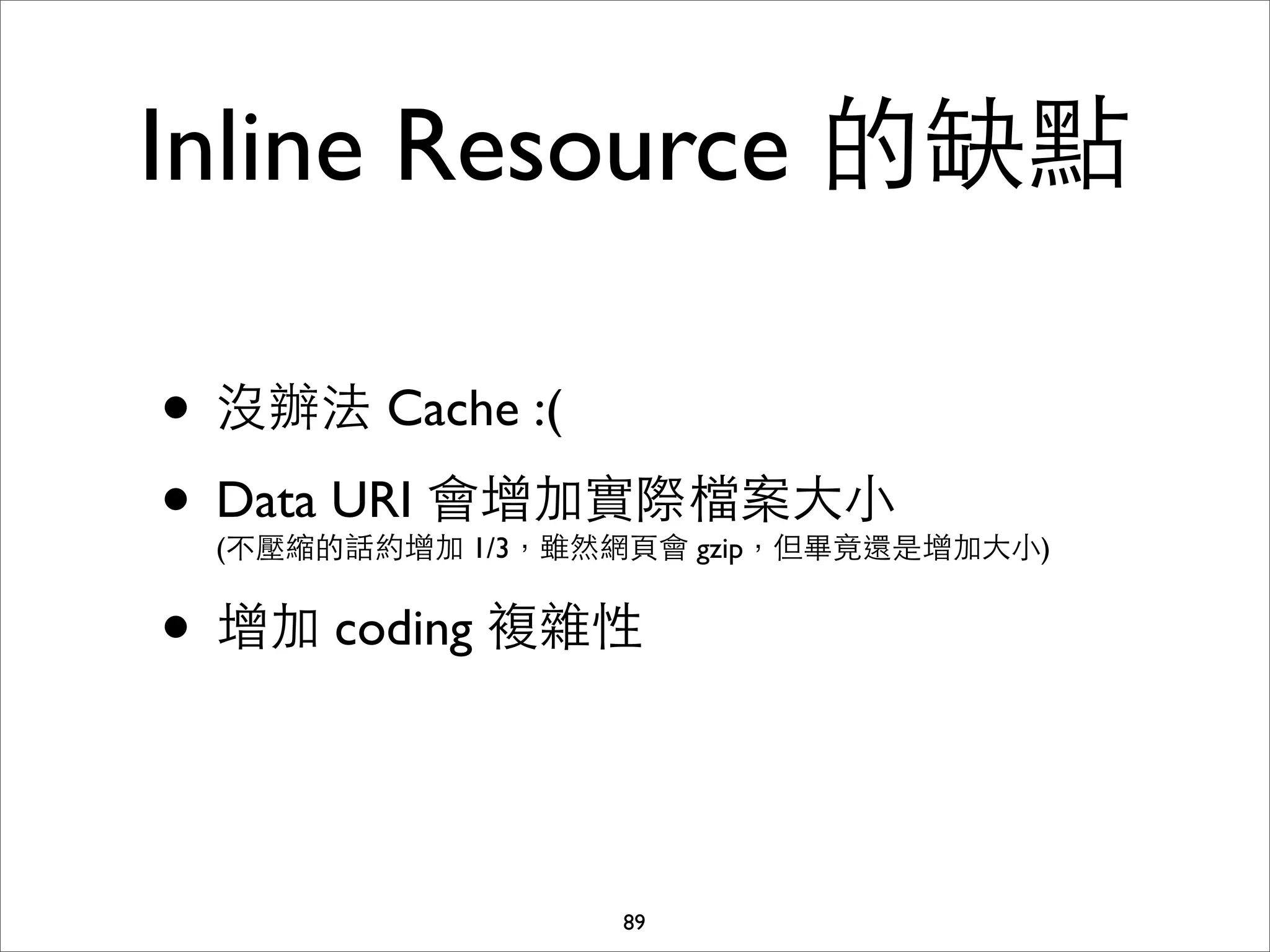 Inline Resource 的缺點

• 沒辦法 Cache :(
• Data URI 會增加實際檔案⼤大⼩小
 (不壓縮的話約增加 1/3，雖然網⾴頁會 gzip，但畢竟還是增加⼤大⼩小)


• 增加 coding 複雜性


                   89
 