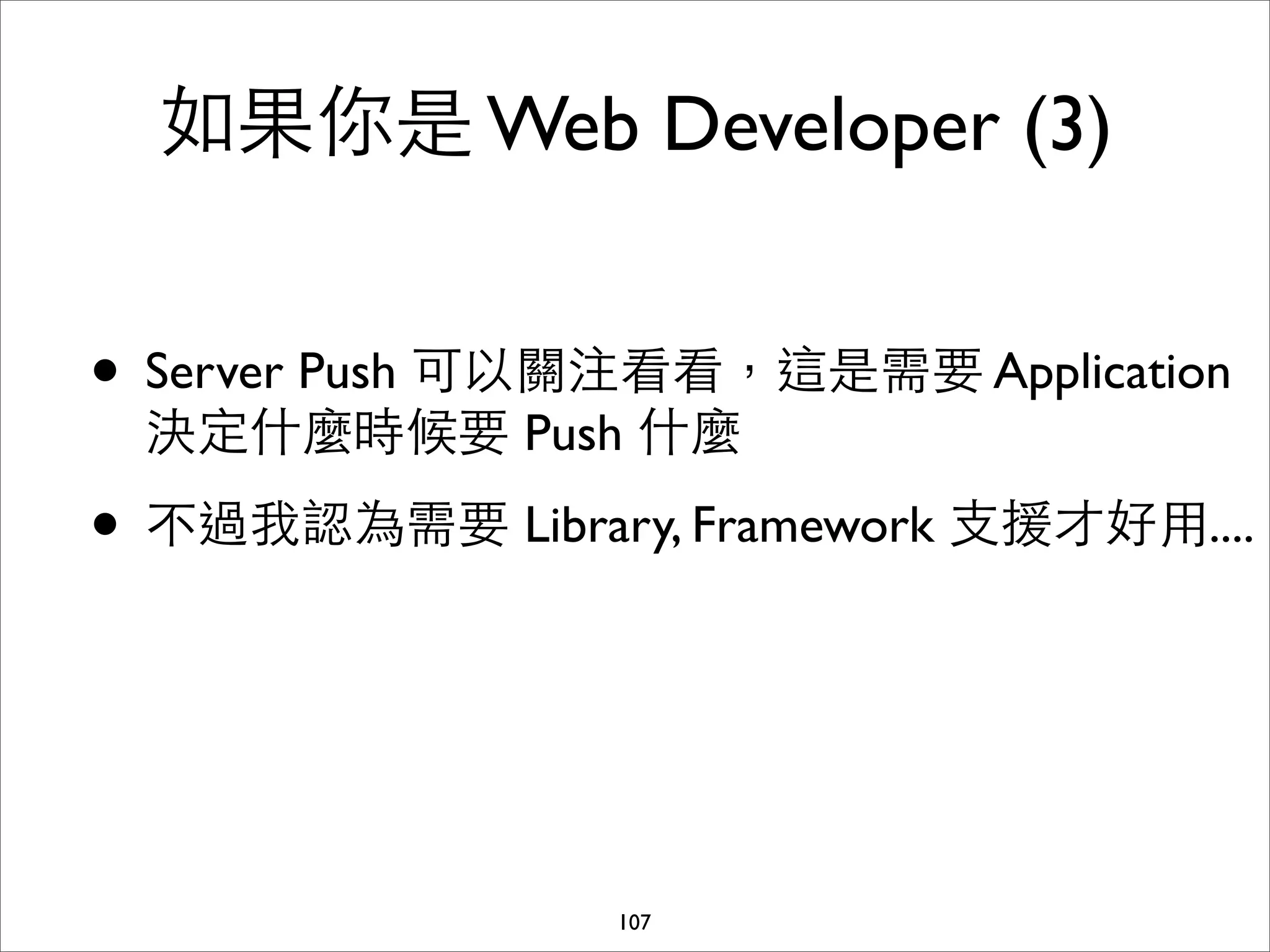 如果你是 Web Developer (3)


• Server Push 可以關注看看，這是需要 Application
 決定什麼時候要 Push 什麼

• 不過我認為需要 Library, Framework ⽀支援才好⽤用....



                  107
 