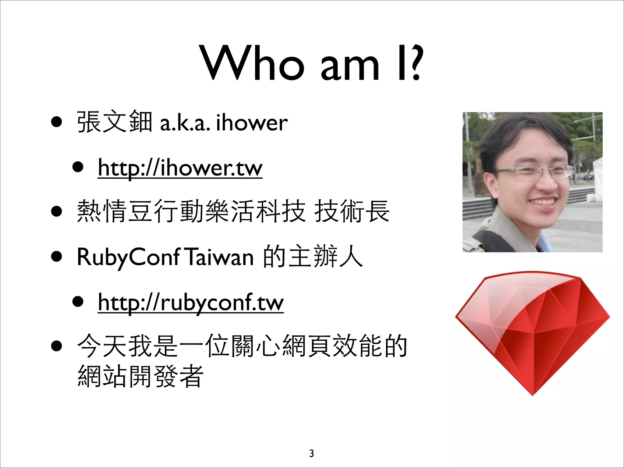 Who am I?
• 張⽂文鈿 a.k.a. ihower
 • http://ihower.tw
• 熱情⾖豆⾏行動樂活科技 技術⻑⾧長
• RubyConf Taiwan 的主辦⼈人
 • http://rubyconf.tw
• 今天我是⼀一位關⼼心網⾴頁效能的
 網站開發者

                3
 