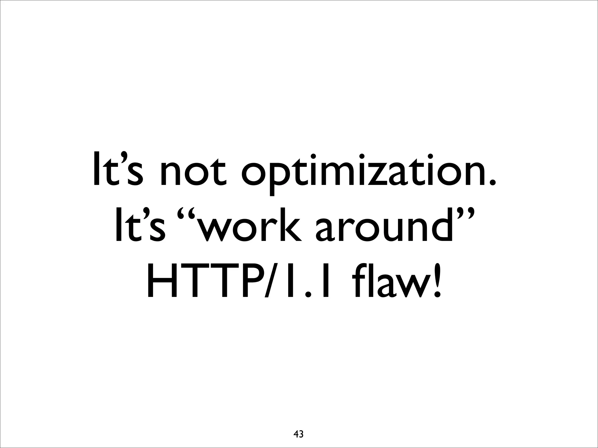 It’s not optimization.
  It’s “work around”
    HTTP/1.1 ﬂaw!

          43
 