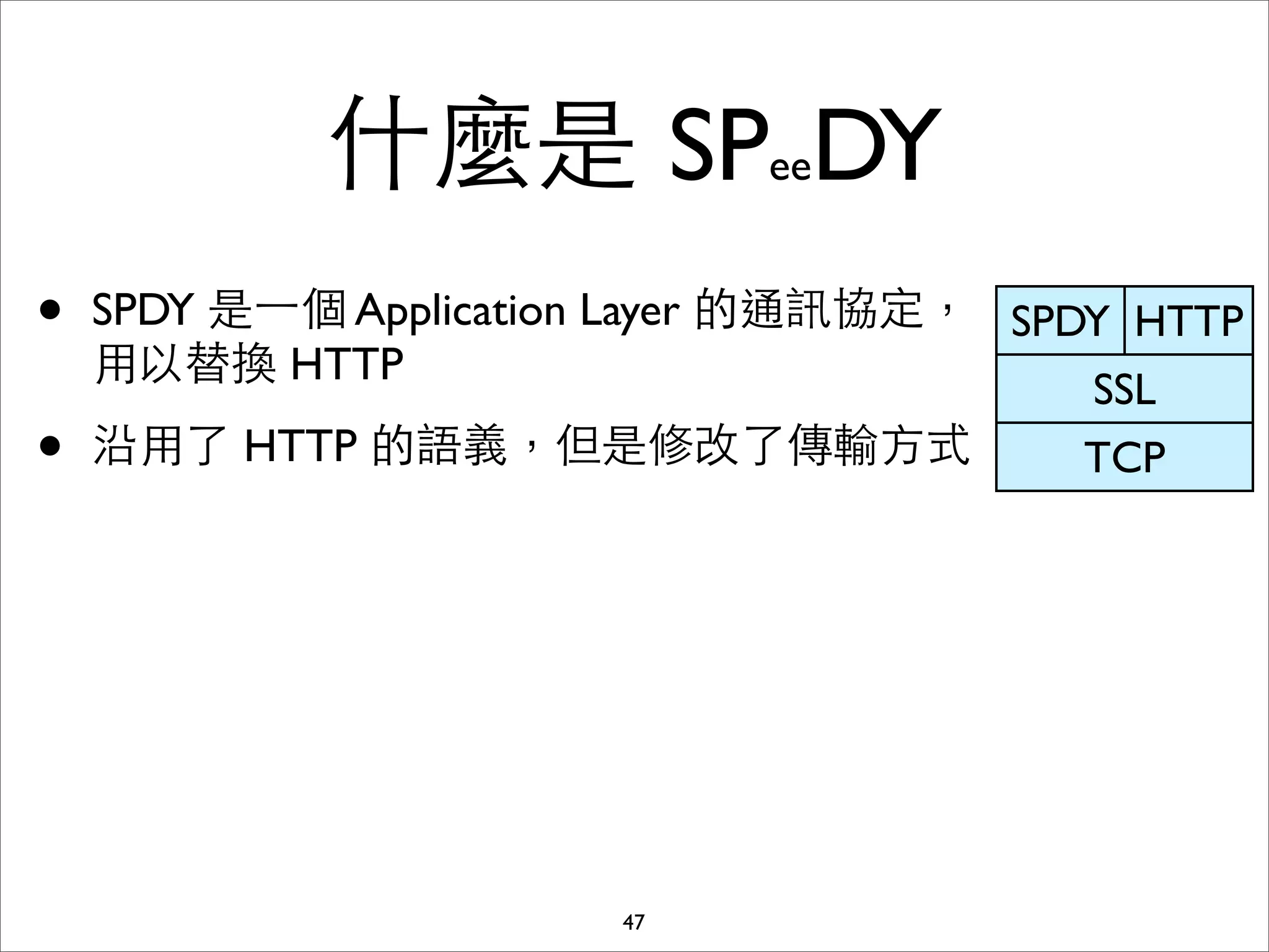 什麼是 SPeeDY
•   SPDY 是⼀一個 Application Layer 的通訊協定， SPDY HTTP
    ⽤用以替換 HTTP
                                          SSL
•   沿⽤用了 HTTP 的語義，但是修改了傳輸⽅方式              TCP




                        47
 