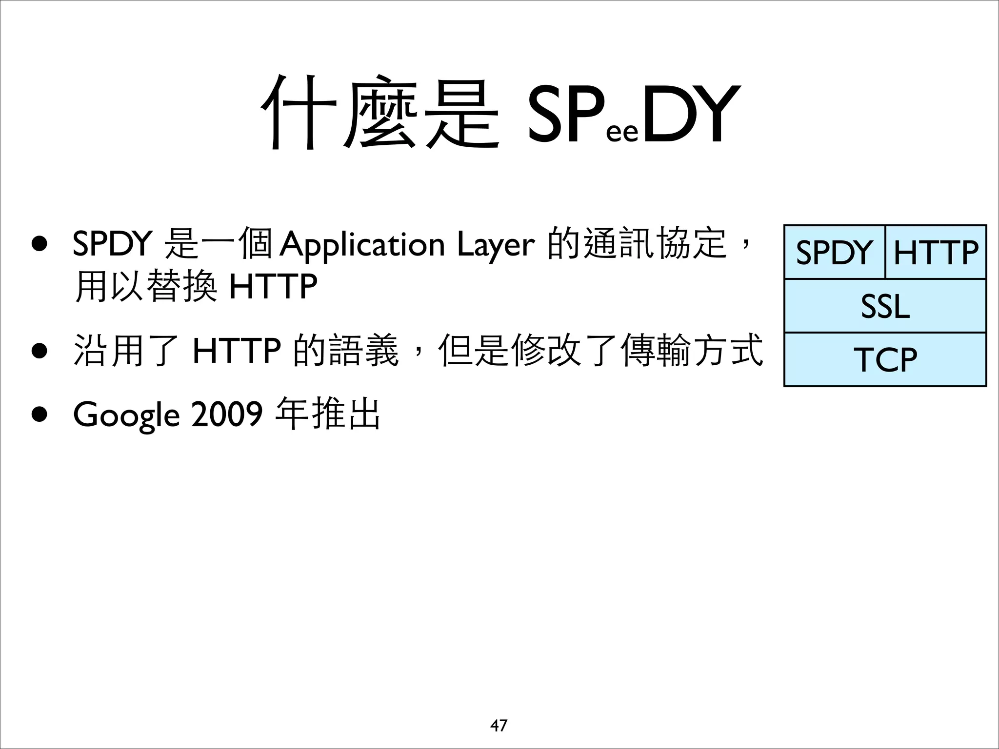 什麼是 SPeeDY
•   SPDY 是⼀一個 Application Layer 的通訊協定， SPDY HTTP
    ⽤用以替換 HTTP
                                          SSL
•   沿⽤用了 HTTP 的語義，但是修改了傳輸⽅方式              TCP
•   Google 2009 年推出




                        47
 