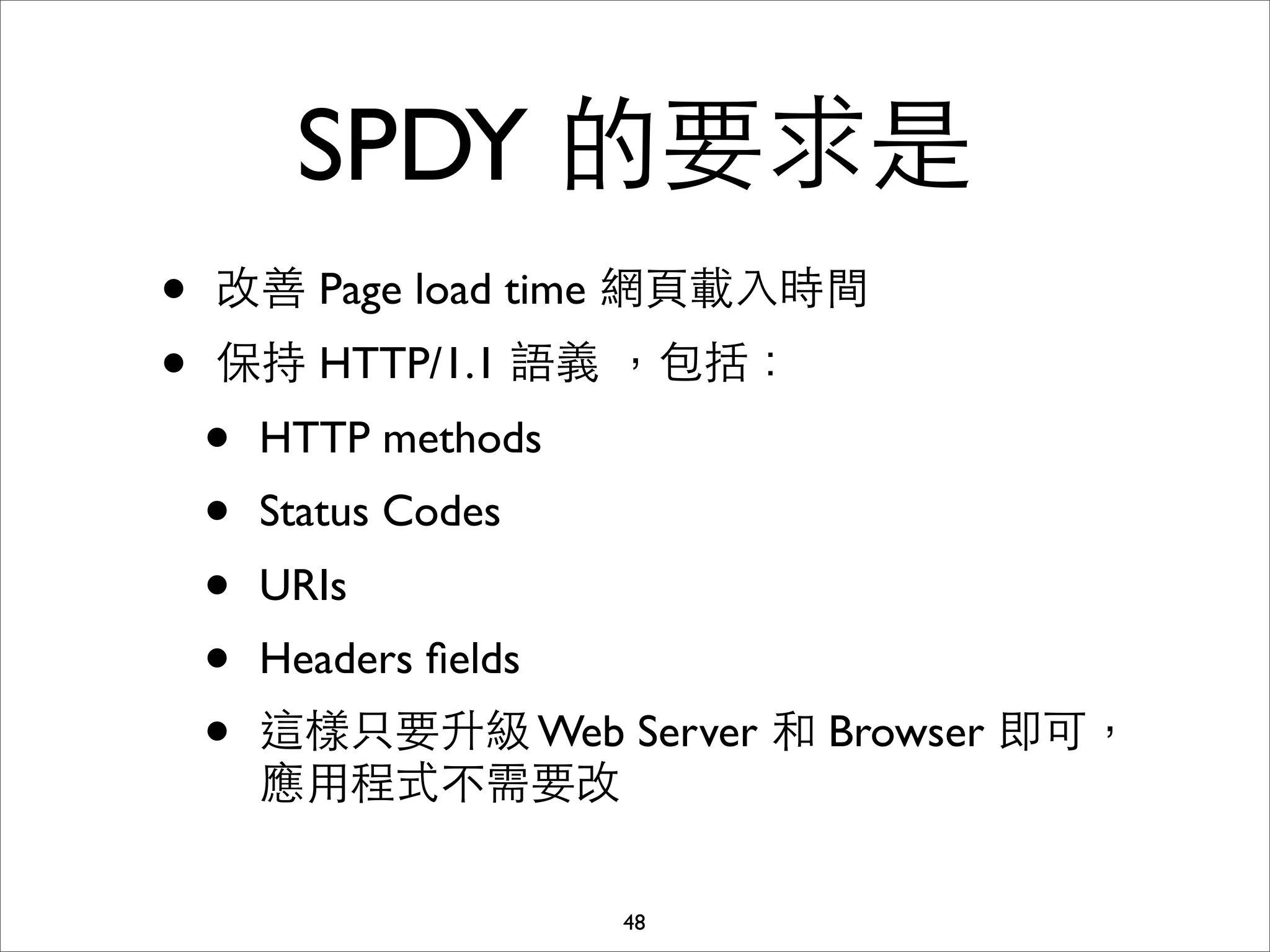SPDY 的要求是
•   改善 Page load time 網⾴頁載⼊入時間
•   保持 HTTP/1.1 語義 ，包括：
    •   HTTP methods
    •   Status Codes
    •   URIs
    •   Headers ﬁelds
    •   這樣只要升級 Web Server 和 Browser 即可，
        應⽤用程式不需要改

                        48
 