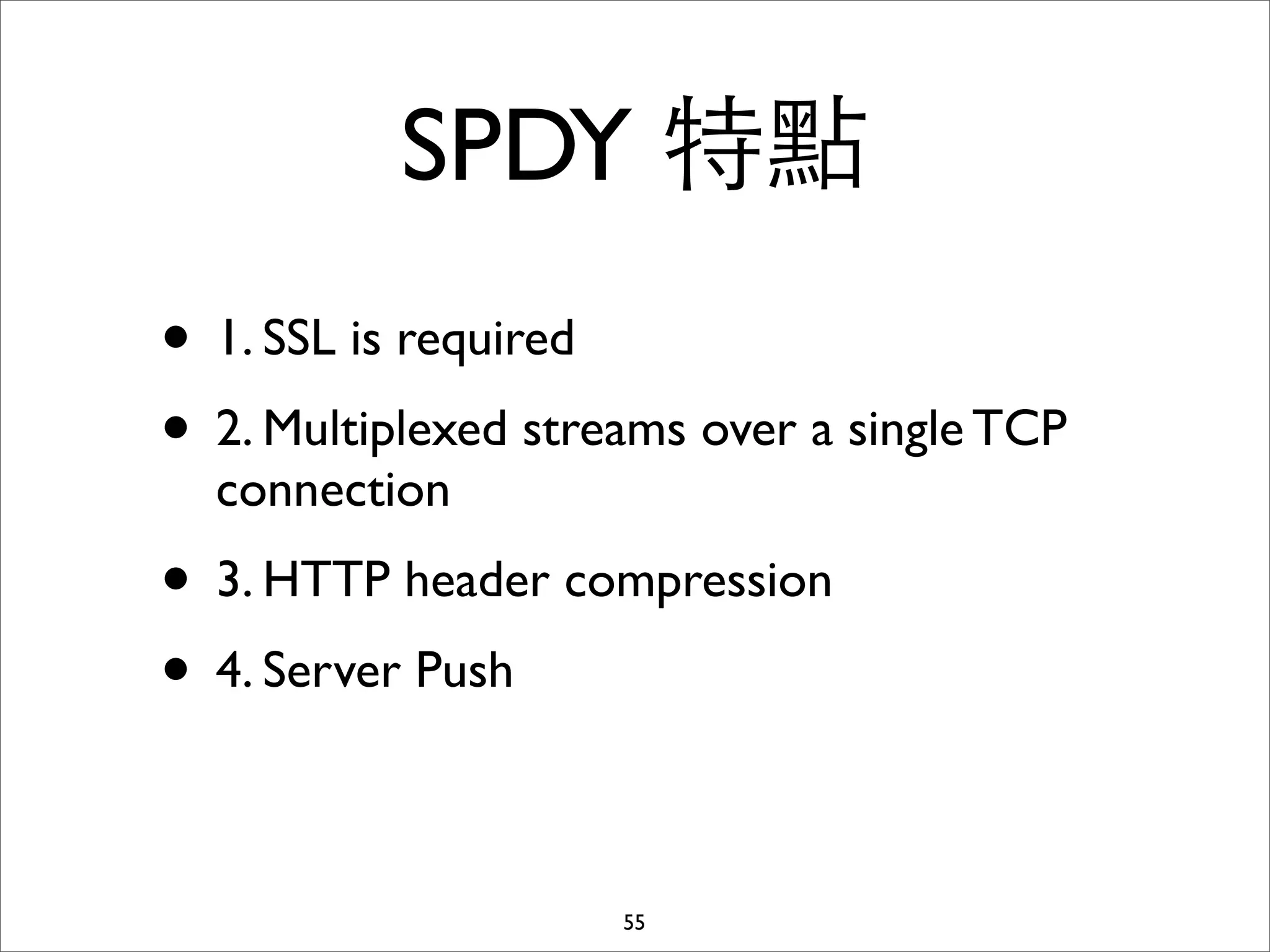 SPDY 特點
• 1. SSL is required
• 2. Multiplexed streams over a single TCP
  connection
• 3. HTTP header compression
• 4. Server Push

                     55
 