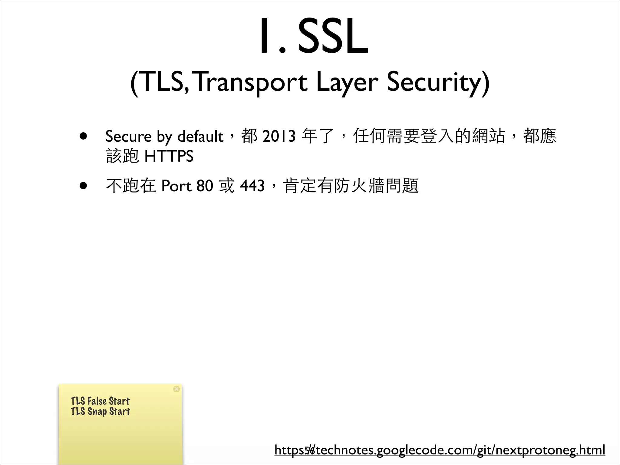1. SSL
              (TLS, Transport Layer Security)
 •      Secure by default，都 2013 年了，任何需要登⼊入的網站，都應
        該跑 HTTPS
 •      不跑在 Port 80 或 443，肯定有防⽕火牆問題




TLS False Start
TLS Snap Start



                          https://technotes.googlecode.com/git/nextprotoneg.html
                               56
 