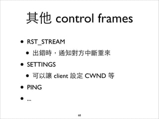 其他 control frames
• RST_STREAM
 • 出錯時，通知對⽅方中斷重來
• SETTINGS
 • 可以讓 client 設定 CWND 等
• PING
• ...
              68
 