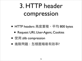 3. HTTP header
      compression
• HTTP headers ⾼高度重複，平均 800 bytes
 • Request URI, User-Agent, Cookies
• 使⽤用 zlib compression
• 進階問題：怎樣壓縮最有效率?

                74
 