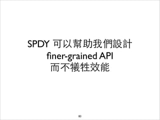 SPDY 可以幫助我們設計
   ﬁner-grained API
    ⽽而不犧牲效能



         83
 