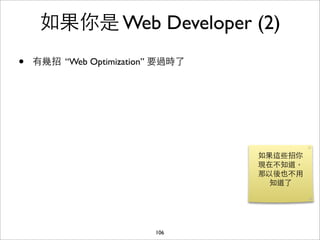 如果你是 Web Developer (2)
•   有幾招 “Web Optimization” 要過時了




                                  如果這些招你
                                  現在不知道，
                                  那以後也不⽤用
                                    知道了




                         106
 