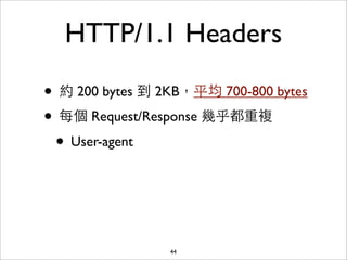 HTTP/1.1 Headers

• 約 200 bytes 到 2KB，平均 700-800 bytes
• 每個 Request/Response 幾乎都重複
 • User-agent



                 44
 
