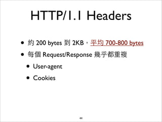 HTTP/1.1 Headers

• 約 200 bytes 到 2KB，平均 700-800 bytes
• 每個 Request/Response 幾乎都重複
 • User-agent
 • Cookies


                 44
 